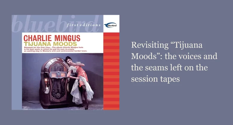 Charlie Mingus's Tijuana Moods (Bluebird First Editions reissue) album cover, with the article title Revisiting Tijuana Moods: the voices and the seams left on the session tapes