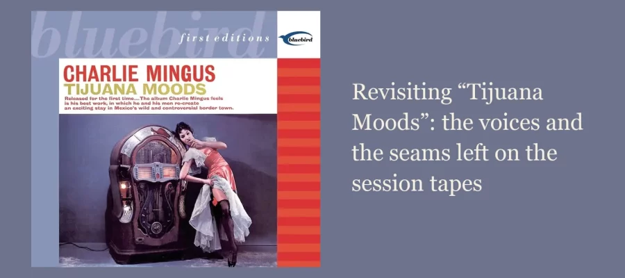 Charlie Mingus's Tijuana Moods (Bluebird First Editions reissue) album cover, with the article title Revisiting Tijuana Moods: the voices and the seams left on the session tapes